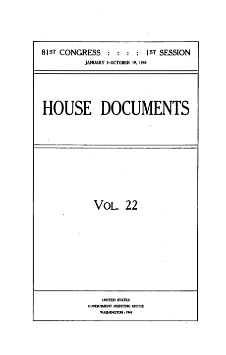 handle is hein.usccsset/usconset38452 and id is 1 raw text is: 81 ST CONGRESS          :   :  :   :   1ST SESSION
JANUARY 3-OCTOBER 19. 1949

HOUSE DOCUMENTS

VOL. 22
UNITED SFATES
GOVERNMENT PRINTING OFFICE
WASHINGTON: 1949


