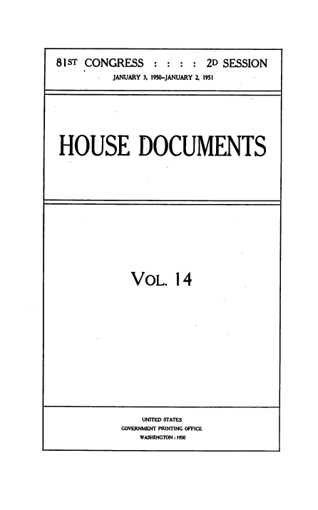 handle is hein.usccsset/usconset38455 and id is 1 raw text is: 81ST CONGRESS : : : : 2D SESSION
JANUARY 3. 1950-JANUARY 2, 1951

HOUSE DOCUMENTS

VOL. 14

UNITED STATES
GOVERNMENT PRINTING OFFICE
WASHINGTON : 1950


