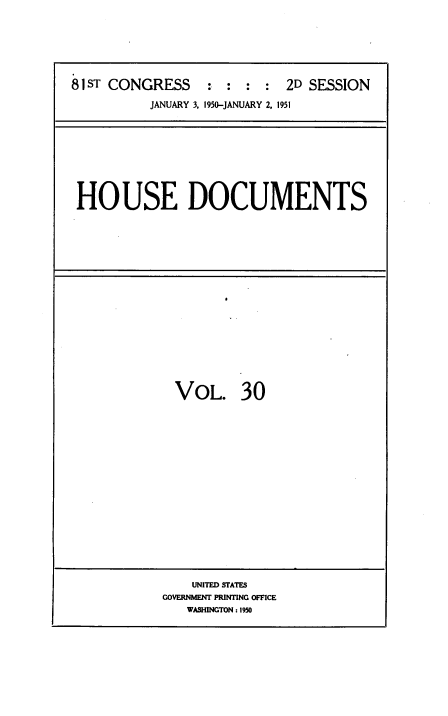 handle is hein.usccsset/usconset38456 and id is 1 raw text is: 81 ST CONGRESS           :  :   :  :   2D SESSION
JANUARY 3, 1950-JANUARY 2, 1951

HOUSE DOCUMENTS

VOL. 30

UNITED STATES
GOVERNMENT PRINTING OFFICE
WASHINGTON : 1950


