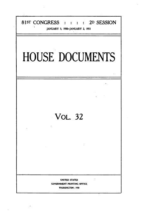 handle is hein.usccsset/usconset38458 and id is 1 raw text is: 81ST CONGRESS           :  :   :  :  2D SESSION
JANUARY 3, 1950-JANUARY 2, 1951

HOUSE DOCUMENTS

VOL. 32

UNITED STATES
GOVERNMENT PRINTING OFFICE
WASHINGTON : 1950


