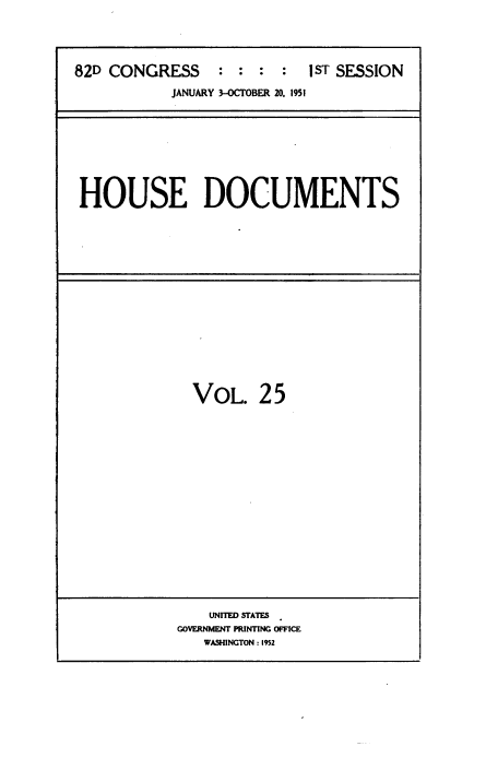 handle is hein.usccsset/usconset38470 and id is 1 raw text is: 82D CONGRESS             :  :   :  :    1ST SESSION
JANUARY 3-OCTOBER 20, 1951

HOUSE DOCUMENTS

VOL. 25

UNITED STATES
GOVERNMENT PRINTING OFFICE
WASHINGTON : 1952


