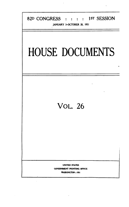 handle is hein.usccsset/usconset38471 and id is 1 raw text is: 82D CONGRESS             :  :   :   :   1 ST SESSION
JANUARY 3-OCTOBER 20. 1951

HOUSE DOCUMENTS

VOL. 26
UNITED STATES
GOVERNMENT PRINTING OFFICE
WASHINGTON : 19I


