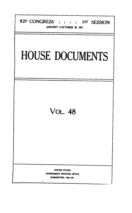 handle is hein.usccsset/usconset38473 and id is 1 raw text is: 82D CONGRESS            : : : :        1ST SESSION
JANUARY 3-OCTOBER 20, 1951

HOUSE DOCUMENTS

VOL. 48

UNITED STATES
/                 GOVERNMENT PRINTING OFFICE
WASHINGTON : 1950-1951


