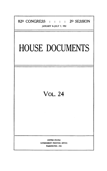 handle is hein.usccsset/usconset38475 and id is 1 raw text is: 82D CONGRESS           :  :   :  :   2D SESSION
JANUARY 8-JULY 7, 1952

HOUSE DOCUMENTS

VOL. 24

UNITED STATES
GOVERNMENT PRINTING OFFICE
WASHINGTON : 1952


