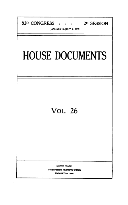 handle is hein.usccsset/usconset38477 and id is 1 raw text is: 82D CONGRESS           :  :   :   :  2D SESSION
JANUARY 8-JULY 7, 1952

HOUSE DOCUMENTS

VOL.

26

UNITED STATES
GOVERNMENT PRINTING OFFICE
WASIINGTO : 1952


