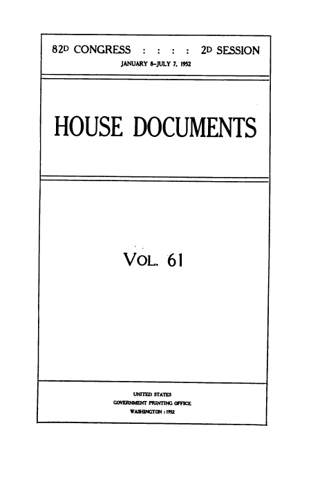 handle is hein.usccsset/usconset38479 and id is 1 raw text is: 82D CONGRESS            :  :   :   :   2D SESSION
JANUARY 8-JULY 7. 1952

HOUSE DOCUMENTS

VOL. 61

UMMTI STATS
C VERMENT PR1IbMNC OFFICE
VA5U0NGTON :1952


