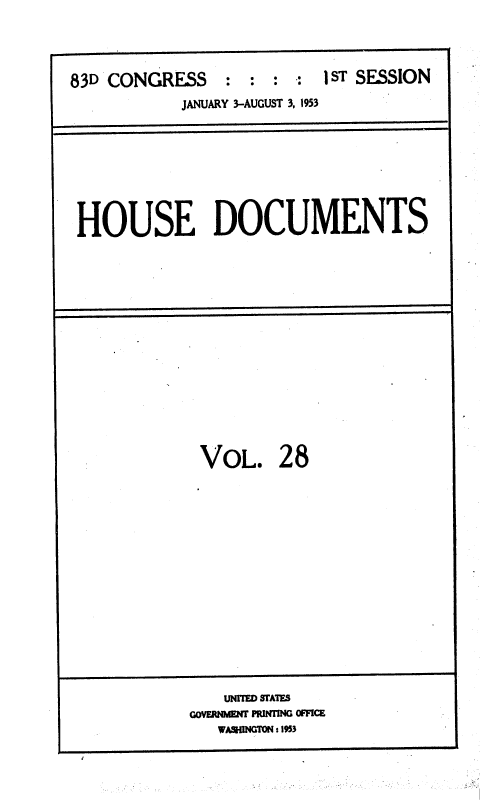 handle is hein.usccsset/usconset38483 and id is 1 raw text is: 83D CONGRESS           :  :   :  :   1ST SESSION
JANUARY 3-AUGUST 3, 1953

HOUSE DOCUMENTS

VoL. 28

UNITED STATES
GOENMwN PwRITIN OFFCE
WASHINGTON: 153


