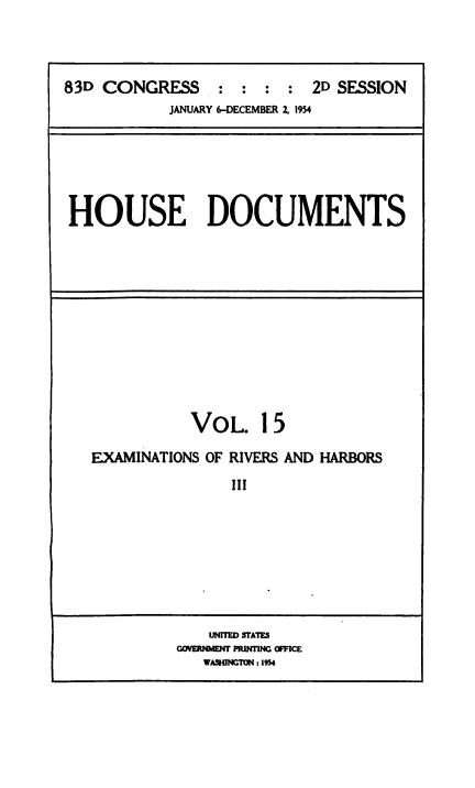 handle is hein.usccsset/usconset38487 and id is 1 raw text is: 83D CONGRESS           :   :   :  :   2D SESSION
JANUARY 6-DECEMBER 2, 1954

HOUSE DOCUMENTS

VOL. 15
EXAMINATIONS OF RIVERS AND HARBORS
III

UNITED STATES
GOYERNMENT PRINTiNG OFFICE
WASHINGTON :1954


