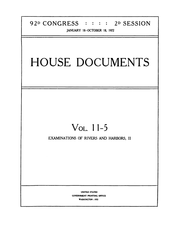 handle is hein.usccsset/usconset38493 and id is 1 raw text is: 92D CONGRESS                    : : : :         2D SESSION
JANUARY 18-OCTOBER 18, 1972

HOUSE DOCUMENTS

VOL. 11-5
EXAMINATIONS OF RIVERS AND HARBORS, II

UNITED STATES
GOVERNMENT PRINTING OFFICE
WASHINGTON : 1972


