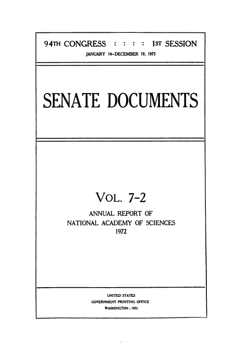 handle is hein.usccsset/usconset38507 and id is 1 raw text is: 94TH CONGRESS            :  :   :  :   1ST SESSION
JANUARY 14-DECEMBER 19, 1975

SENATE DOCUMENTS

VOL. 7-2
ANNUAL REPORT OF
NATIONAL ACADEMY OF SCIENCES
1972

UNITED STATES
GOVERNMENT PRINTING OFFICE
WASHINGTON : 1975


