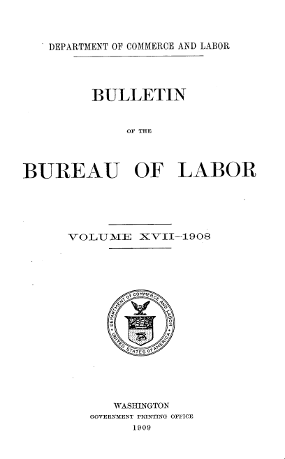 handle is hein.usccsset/usconset38526 and id is 1 raw text is: DEPARTMENT OF COMMERCE AND LABOR

BULLETIN
OF THE
BUREAU OF LABOR

VOLUME XVII-1908
w  MM
WASHINGTON
GOVERNMENT PRINTING OFFICE
1909


