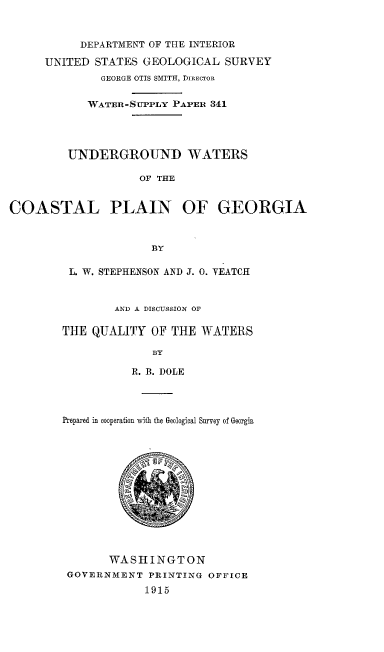 handle is hein.usccsset/usconset38543 and id is 1 raw text is: DEPARTMENT OF THE INTERIOR
UNITED STATES GEOLOGICAL SURVEY
GEORGE OTIS SMITH, DIRECTOR
WATER-SUPPLY PAPER 341
UNDERGROUND WATERS
OF THE
COASTAL PLAIN OF GEORGIA
BY

L. W. STEPHENSON AND J. 0. VEATCH
AND A DISCUSSION OF
THE QUALITY OF THE WATERS
BY
R. B. DOLE
Prepared in cooperation with the Geological Survey of Georgia
WASHINGTON
GOVERNMENT PRINTING OFFICE
1915


