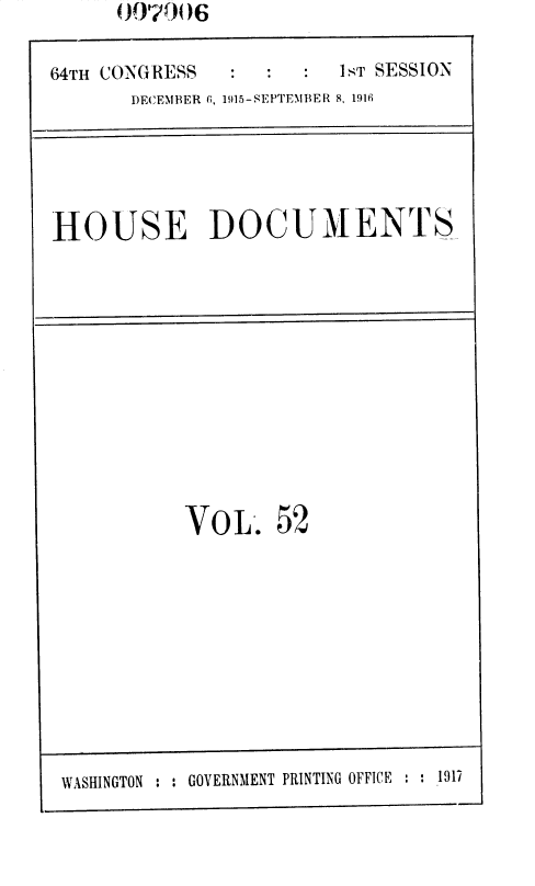 handle is hein.usccsset/usconset38576 and id is 1 raw text is: 00,20) ) 6

64TH CONGRESS                   1sT SESSION
DECEMBER (, 1915-SEPTEMBER 8, 1916

HOUSE DOCUMENTS

VOL.

52

WASHINGTON : : GOVERNMENT PRINTING OFFICE : : 1917


