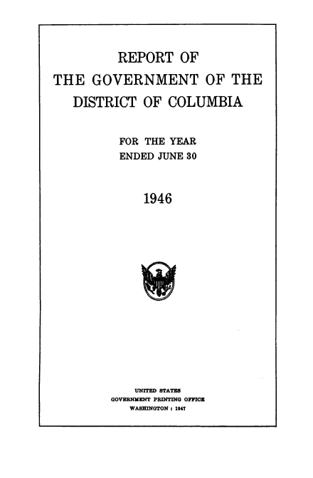 handle is hein.usccsset/usconset38705 and id is 1 raw text is: REPORT OF

THE GOVERNMENT OF THE
DISTRICT OF COLUMBIA
FOR THE YEAR
ENDED JUNE 30
1946
UNITED STATES
GOVERNMENT PRINTING OFFICE
WASMINGTON : 1947



