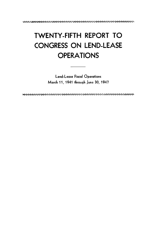 handle is hein.usccsset/usconset38711 and id is 1 raw text is: TWENTY-FIFTH REPORT TO
CONGRESS ON LEND-LEASE
OPERATIONS
Lend-Lease Fiscal Operations
March 11, 1941 through June 30, 1947


