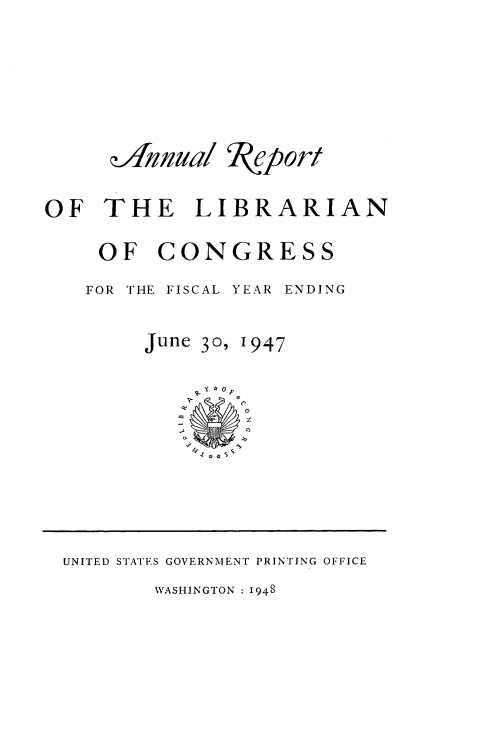handle is hein.usccsset/usconset38718 and id is 1 raw text is: Ieport

OF THE LIBRARIAN
OF CONGRESS
FOR THE FISCAL YEAR ENDING

30, 1947

Y*0f
¢n
o
ac          Z
.a
A

UNITED STATES GOVERNMENT PRINTING OFFICE

WASHINGTON : I948

June

(?-Ifflnual


