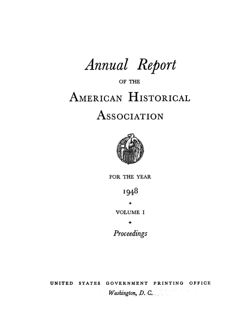 handle is hein.usccsset/usconset38736 and id is 1 raw text is: Annual Report
OF THE

AMERICAN

HISTORICAL

ASSOCIATION
FOR THE YEAR
1948
VOLUME I

Proceedings

UNITED STATES GOVERNMENT

PRINTING OFFICE

Washington, D C.,


