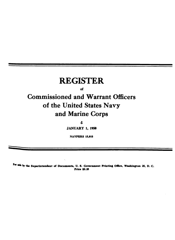 handle is hein.usccsset/usconset38744 and id is 1 raw text is: REGISTER
of
Commissioned and Warrant Officers
of the United States Navy
and Marine Corps
JANUARY 1, 1950
NAVPERS 15,018

by the Superintendent of Documents, U. S. Government Printing Office, Washington 25, D. C.
Price $3.25



