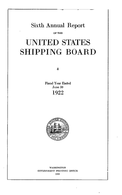 handle is hein.usccsset/usconset38754 and id is 1 raw text is: Sixth Annual Report

OF THE
UNITED STATES
SHIPPING BOARD
Fiscal Year Ended
June 30
1922

WASHINGTON
GOVERNMENT PRINTING OFFICE
1922


