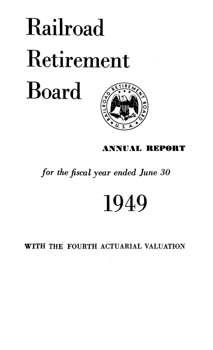 handle is hein.usccsset/usconset38771 and id is 1 raw text is: Railroad
Retirement

Board

ANNUAL REPORT
for the fiscal year ended June 30
1949

WITH THE FOURTH ACTUARIAL VALUATION

*.I IRE
0
0
J D
i
Ab
d
U.S.p+


