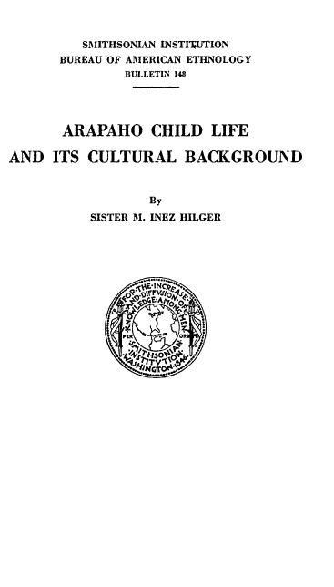 handle is hein.usccsset/usconset38776 and id is 1 raw text is: SMITHSONIAN INSTTWUTION
BUREAU OF AMERICAN ETHNOLOGY
BULLETIN 148
ARAPAHO CHILD LIFE
AND ITS CULTURAL BACKGROUND
By
SISTER M. INEZ HILGER
INTC>



