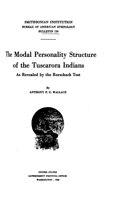 handle is hein.usccsset/usconset38778 and id is 1 raw text is: SMITHSONIAN INSTITUTION
BUREAU OF AMERICAN ETHNOLOGY
BULLETIN 150
The Modal Personality Structure
of the Tuscarora Indians
As Revealed by the Rorschach Test
By
ANTHONY F. C. WALLACE

UNITED STATES
GOVERNMENT PRINTING OFFICE
WASHINGTON : 1952


