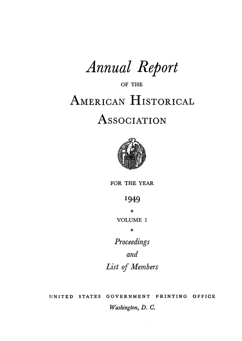 handle is hein.usccsset/usconset38780 and id is 1 raw text is: Annual Report
OF THE
AMERICAN HISTORICAL

ASSOCIATION
FOR THE YEAR
'949
VOLUME 1

Proceedings
and
List of Members

UNITED STATES GOVERNMENT PRINTING OFFICE

Washington, D. C.



