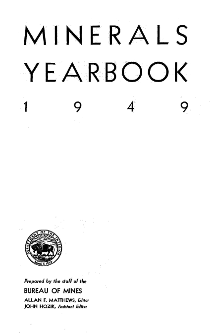 handle is hein.usccsset/usconset38790 and id is 1 raw text is: MINERAL

S

YEARBOOK

1

9

4

9

Prepared by the staff of the
BUREAU OF MINES
ALLAN F. MATTHEWS, Editor
JOHN HOZIK, Assistant Editor

fi, t O F TyF
ti  -            a
Q            0'  _ A
6
3 18


