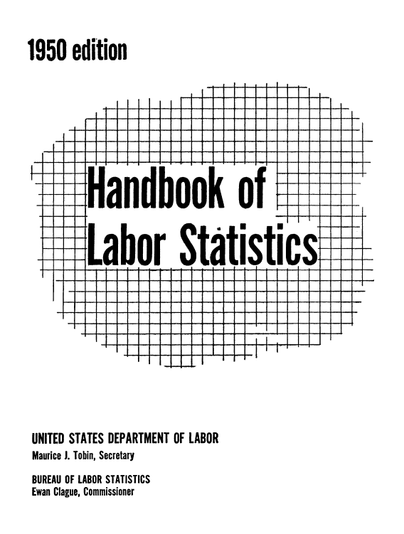 handle is hein.usccsset/usconset38791 and id is 1 raw text is: 1950 edition
Handbook of
Labor Statistics
UNITED STATES DEPARTMENT OF LABOR
MauriceJ. Tobin, Secretary
BUREAU OF LABOR STATISTICS
Ewan Clague, Commissioner


