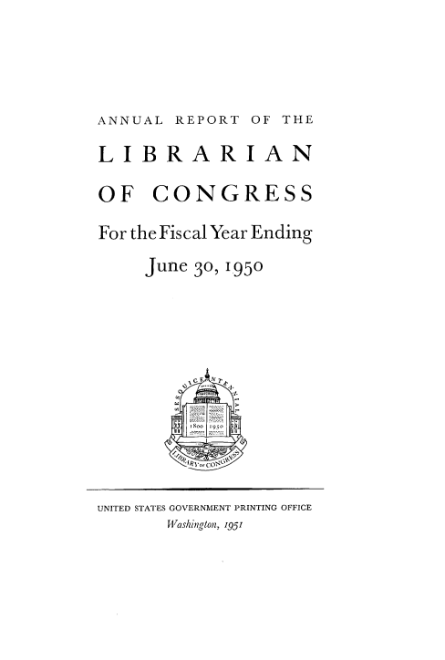 handle is hein.usccsset/usconset38794 and id is 1 raw text is: ANNUAL REPORT OF THE
LIBRARIAN
OF CONGRESS
For the Fiscal Year Ending
June 30, 1950
UNITED STATES GOVERNMENT PRINTING OFFICE
W'ashi ngt~on, 1951


