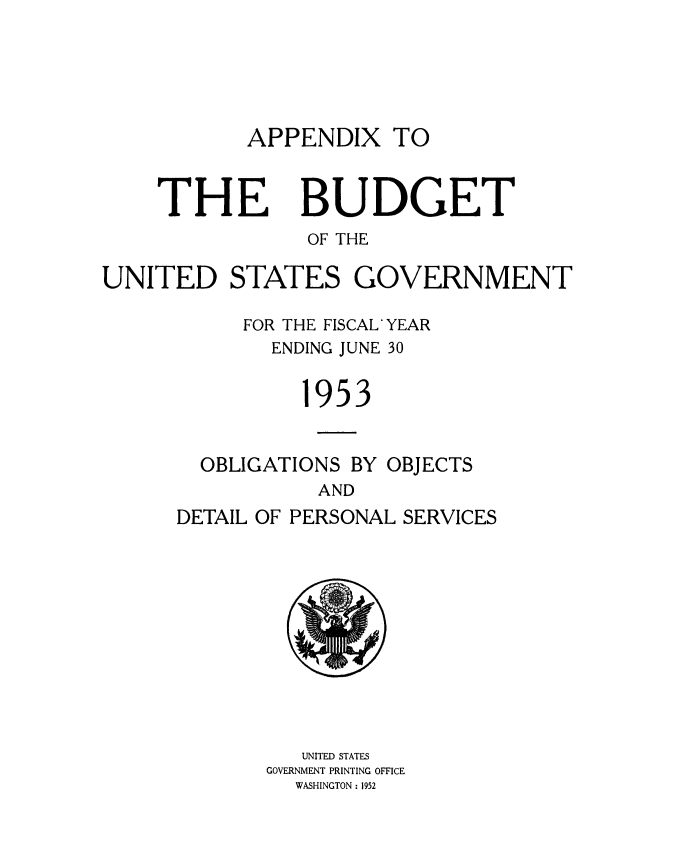 handle is hein.usccsset/usconset38801 and id is 1 raw text is: APPENDIX TO

THE

BUDGET

OF THE
UNITED STATES GOVERNMENT
FOR THE FISCAL YEAR
ENDING JUNE 30
1953
OBLIGATIONS BY OBJECTS
AND
DETAIL OF PERSONAL SERVICES

UNITED STATES
GOVERNMENT PRINTING OFFICE
WASHINGTON : 1952


