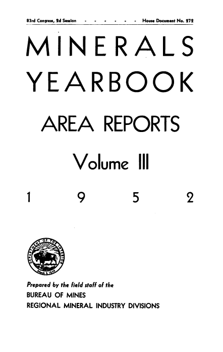 handle is hein.usccsset/usconset38844 and id is 1 raw text is: MINERALS
YEARBOOK
AREA REPORTS
Volume Ill
1      9      5      2
Prepared by the field stall of the
BUREAU OF MINES
REGIONAL MINERAL INDUSTRY DIVISIONS

83rd Congress, 2d Session

House Document No. 272


