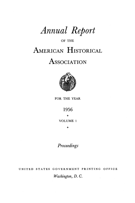 handle is hein.usccsset/usconset38874 and id is 1 raw text is: Annual Report
OF THE
AMERICAN HISTORICAL

ASSOCIATION

FOR THE YEAR
1956
VOLUME 1

Proceedings
UNITED STATES GOVERNMENT PRINTING OFFICE

Washington, D. C.


