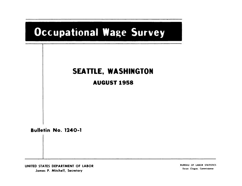 handle is hein.usccsset/usconset38891 and id is 1 raw text is: SEATTLE, WASHINGTON
AUGUST 1958

Bulletin No. 1240-1

UNITED STATES DEPARTMENT OF LABOR
James P. Mitchell, Secretary

BUREAU OF LABOR STATISTICS
Ewan Clagu., Commissioner


