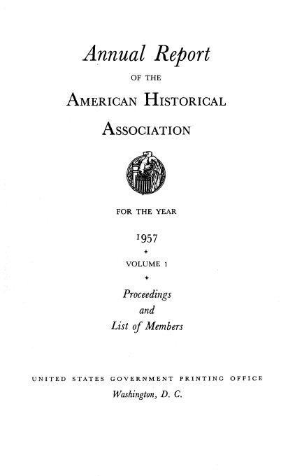 handle is hein.usccsset/usconset38895 and id is 1 raw text is: Annual Report
OF THE
AMERICAN HISTORICAL

ASSOCIATION

FOR THE YEAR
1957
VOLUME 1
+
Proceedings
and
List of Members

UNITED STATES GOVERNMENT PRINTING OFFICE

Washington, D. C.


