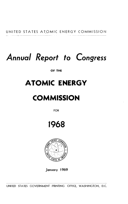 handle is hein.usccsset/usconset38903 and id is 1 raw text is: UNITED STATES ATOMIC ENERGY COMMISSION

Annual Report to

Congress

OF THE

ATOMIC ENERGY
COMMISSION
FOR
1968

ENERGY C0,
f'4TES_&-
January 1969

UNITED STATES GOVERNMENT PRINTING OFFICE, WASHINGTON, D.C.


