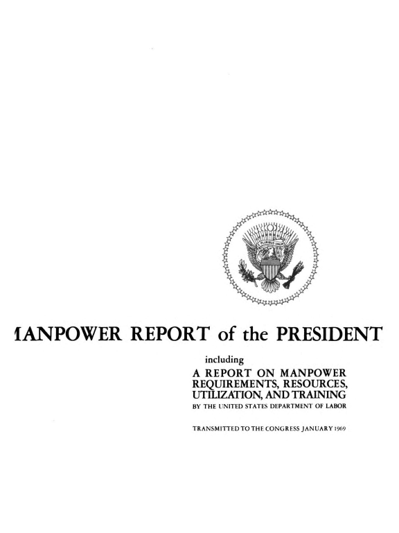 handle is hein.usccsset/usconset38919 and id is 1 raw text is: IANPOWER REPORT of the PRESIDENT
including
A REPORT ON MANPOWER
REQUIREMENTS, RESOURCES,
UTILIZATION, AND TRAINING
BY THE UNITED STATES DEPARTMENT OF LABOR

TRANSMITTED TO THE CONGRESS JANUARY 1969



