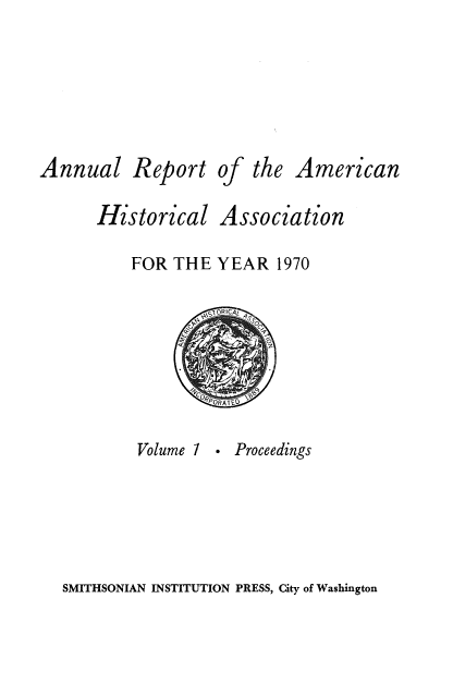 handle is hein.usccsset/usconset38943 and id is 1 raw text is: Annual Report of the American
Historical Association
FOR THE YEAR 1970
Volume 1 . Proceedings

SMITHSONIAN INSTITUTION PRESS, City of Washington


