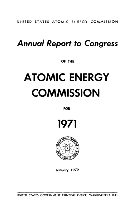 handle is hein.usccsset/usconset38944 and id is 1 raw text is: UNITED STATES ATOMIC ENERGY COMMISSION

Annual Report to Congress
OF THE
ATOMIC ENERGY

COMMISSION
FOR
1971

s 4~  U s
January 1972

UNITED STATES GOVERNMENT PRINTING OFFICE, WASHINGTON, D.C.


