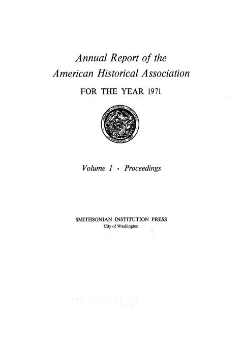 handle is hein.usccsset/usconset38962 and id is 1 raw text is: Annual Report of the
American Historical Association
FOR THE YEAR 1971
STORIC~tq
Volume 1 . Proceedings
SMITHSONIAN INSTITUTION PRESS
City of Washington



