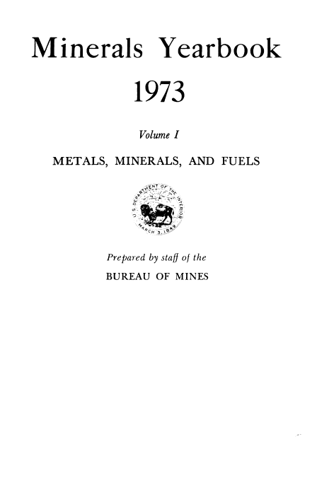 handle is hein.usccsset/usconset38973 and id is 1 raw text is: Minerals

Yearbook

1973
Volume I
METALS, MINERALS, AND FUELS

0

0

Prepared by staff of the
BUREAU OF MINES


