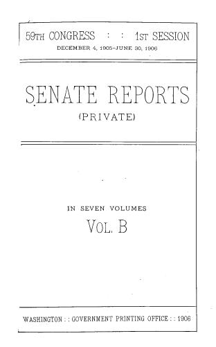 handle is hein.usccsset/usconset39029 and id is 1 raw text is: 59TH CONGRESS       IST SESSION
DECEMBER 4, 1905-JUNE 30, 1906
SENATE REPORTS
(PRIVATE)

IN SEVEN VOLUMES
VoL B

WASHINGTON: : GOVERNMENT PRINTING OFFICE: :1906


