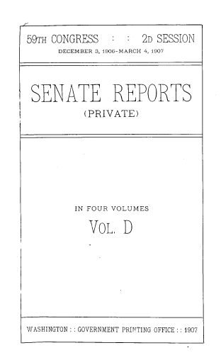 handle is hein.usccsset/usconset39032 and id is 1 raw text is: 59TH CONGRESS         2D SESSION
DECEMBER 3, 1906-MARCH 4, 1907
SENATE REPORTS
(PRIVATE)
1

IN FOUR VOLUMES
VoL D

WASHINGTON :: GOVERNMENT PRINTING OFFICE :: 1907


