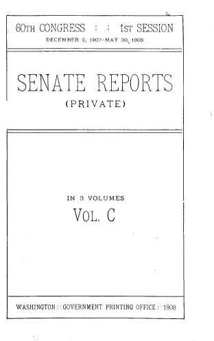 handle is hein.usccsset/usconset39034 and id is 1 raw text is: 60TH CONGRESS     : : 1ST SESSION
DECEMBER 2, 1907-MAY 30, 1908

SENATE REPORTS
(PPRIVATE)

IN 3 VOLUMES
VoL. C

WASHINGTON :: GOVERNMENT PRINTING OFFICE:: 1908


