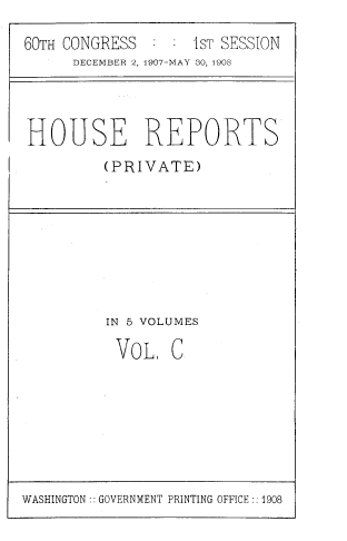 handle is hein.usccsset/usconset39037 and id is 1 raw text is: 60TH CONGRESS       :1ST SESSION
DECEMBER 2, 1907-MAY 30, 1908

HOUSE REPORTS
(PRIVATE)

IN 5 VOLUMES
VoL. C

WASHINGTON:: GOVERNMENT PRINTING OFFICE:: 1908


