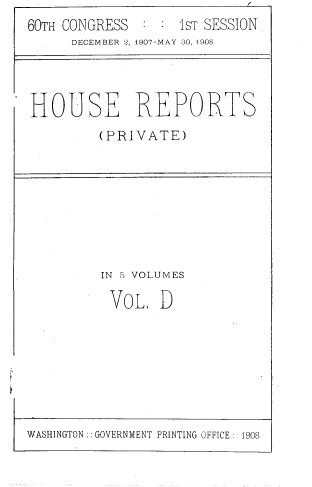 handle is hein.usccsset/usconset39038 and id is 1 raw text is: 60TH CONGRESS        :  :   1ST SESSION
DECEMBER 2, 1907-MAY 30, 4908

HOUSE REPORTS
(PRIVATE)

IN 5 VOLUMES
VoL. D

WASHINGTON :: GOVERNMENT PRINTING OFFICE:. 1908

11


