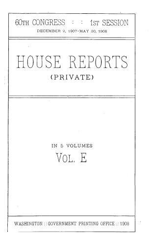 handle is hein.usccsset/usconset39039 and id is 1 raw text is: 60TH CONGRESS        1sT SESSION
DECEMBER 2, 1907-MAY 30, 1908
HOUSE REPORTS
(PRIVATE)

IN 5 VOLUMES
VOL E

WASHINGTON:: GOVERNMENT PRINTING OFFICE :: 1908


