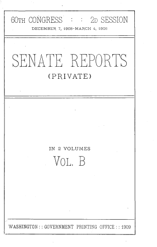 handle is hein.usccsset/usconset39041 and id is 1 raw text is: 60TH CONGRESS     : : 2D SESSION
DECEMBER 7, 1908-MARCH 4, 1909

SENATE REPORTS
(PIRIVATE)

IN 2 VOLUMES
VOL B

WASHINGTON: : GOVERNMENT PRINTING OFFICE :1909



