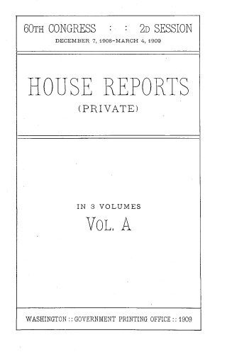 handle is hein.usccsset/usconset39042 and id is 1 raw text is: 60TH CONGRESS      :  :  2D SESSION
DECEMBER 7, 1908-MARCH 4, 1909

HOUSE REPORTS
(PRIVATE)

IN 3 VOLUMES
VOL, A

WASHINGTON:: GOVERNMENT PRINTING OFFICE :: 1909


