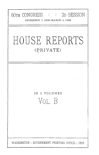 handle is hein.usccsset/usconset39043 and id is 1 raw text is: 60TH CONGRESS    :  : 2D SESSION
DECEMBER 7, 1908-MARCH 4, 1909
HOUSE REPORTS
(PRIVATE)

IN 3 VOLUMES
VOL. B

WASHINGTON:: GOVERNMENT PRINTING OFFICE:: 1909


